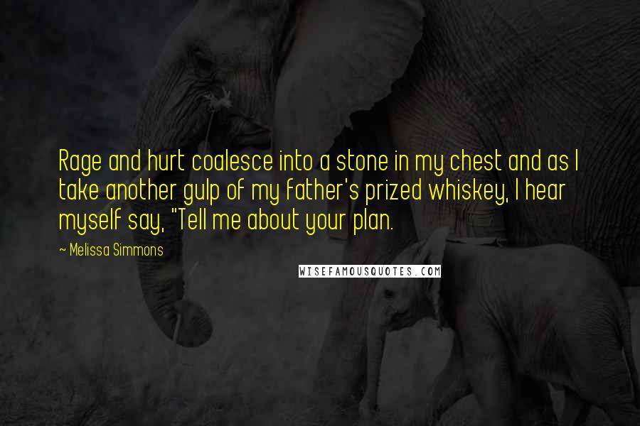 Melissa Simmons Quotes: Rage and hurt coalesce into a stone in my chest and as I take another gulp of my father's prized whiskey, I hear myself say, "Tell me about your plan.