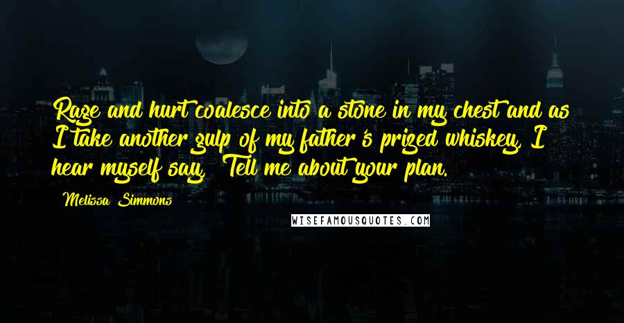 Melissa Simmons Quotes: Rage and hurt coalesce into a stone in my chest and as I take another gulp of my father's prized whiskey, I hear myself say, "Tell me about your plan.