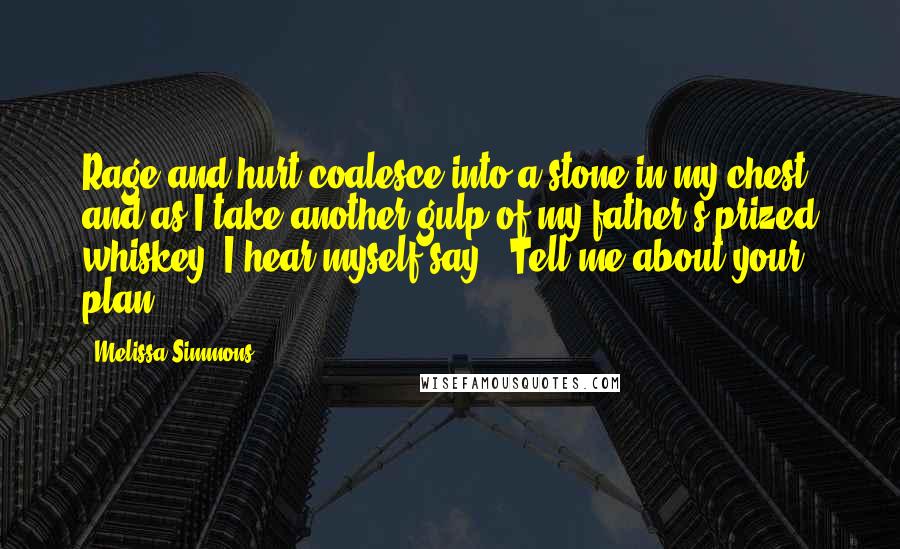 Melissa Simmons Quotes: Rage and hurt coalesce into a stone in my chest and as I take another gulp of my father's prized whiskey, I hear myself say, "Tell me about your plan.