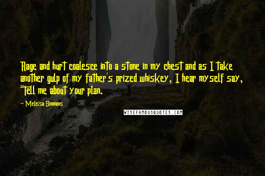 Melissa Simmons Quotes: Rage and hurt coalesce into a stone in my chest and as I take another gulp of my father's prized whiskey, I hear myself say, "Tell me about your plan.