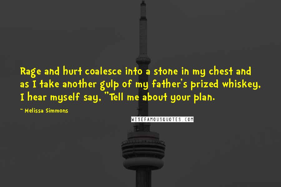 Melissa Simmons Quotes: Rage and hurt coalesce into a stone in my chest and as I take another gulp of my father's prized whiskey, I hear myself say, "Tell me about your plan.