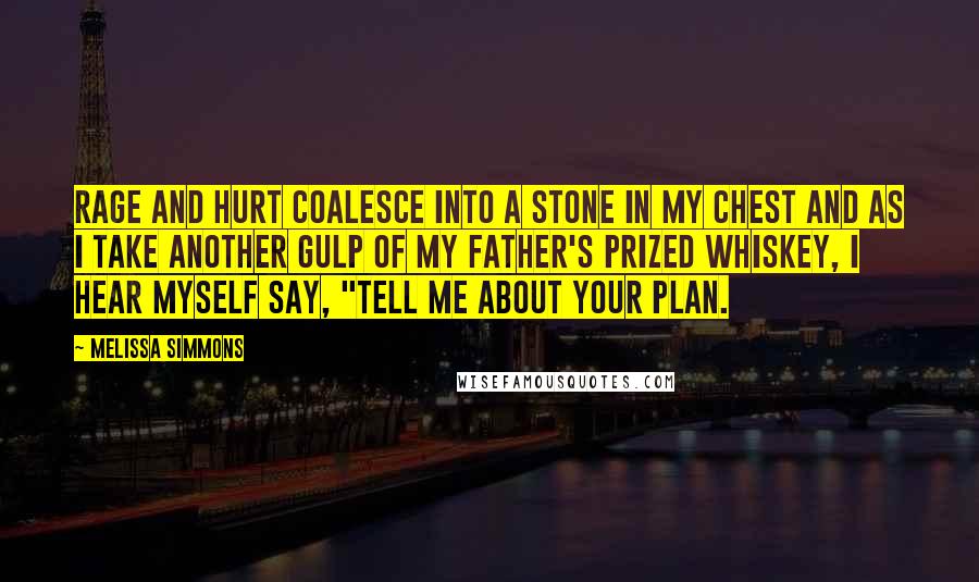 Melissa Simmons Quotes: Rage and hurt coalesce into a stone in my chest and as I take another gulp of my father's prized whiskey, I hear myself say, "Tell me about your plan.