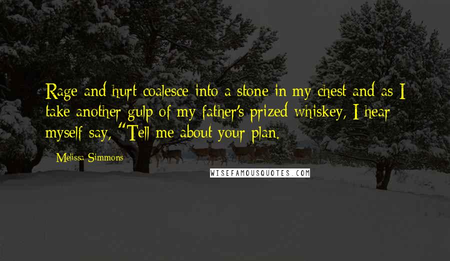 Melissa Simmons Quotes: Rage and hurt coalesce into a stone in my chest and as I take another gulp of my father's prized whiskey, I hear myself say, "Tell me about your plan.