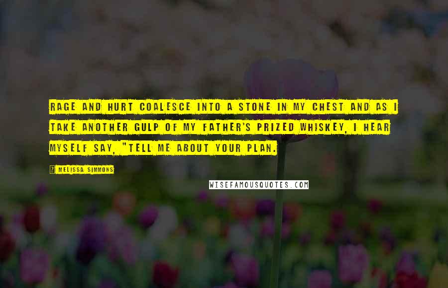 Melissa Simmons Quotes: Rage and hurt coalesce into a stone in my chest and as I take another gulp of my father's prized whiskey, I hear myself say, "Tell me about your plan.