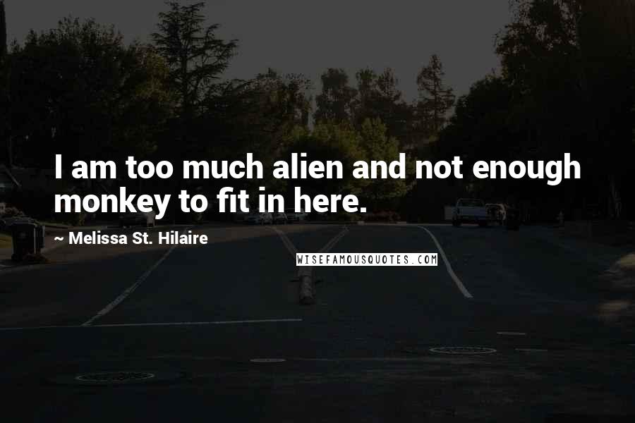 Melissa St. Hilaire Quotes: I am too much alien and not enough monkey to fit in here.