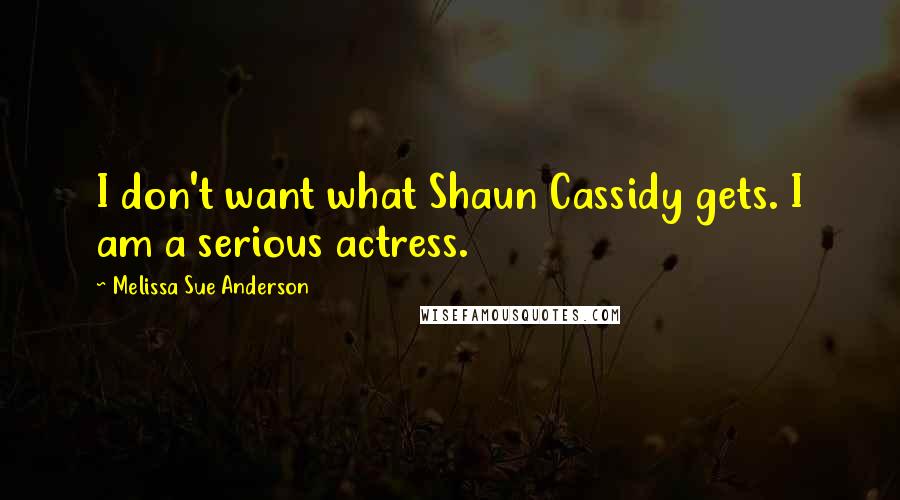 Melissa Sue Anderson Quotes: I don't want what Shaun Cassidy gets. I am a serious actress.