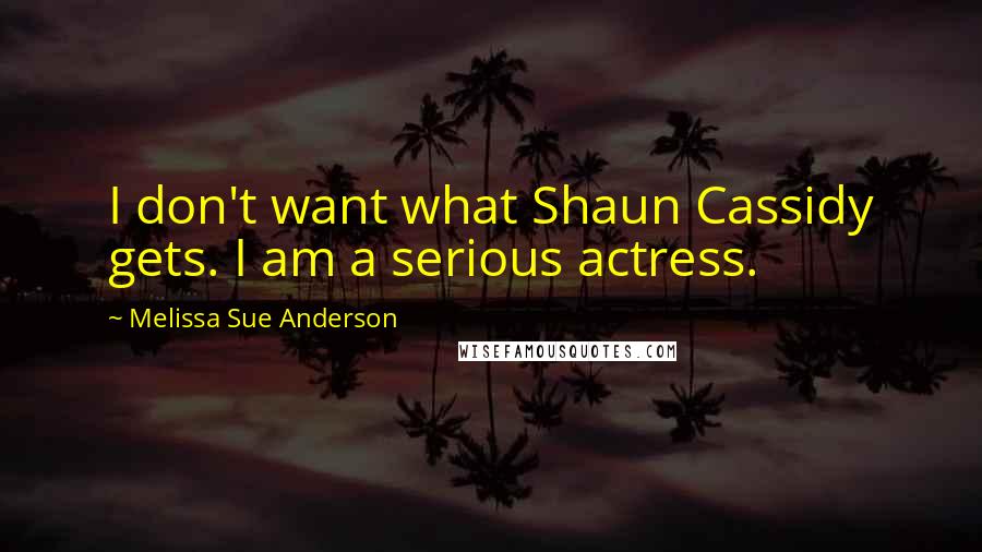 Melissa Sue Anderson Quotes: I don't want what Shaun Cassidy gets. I am a serious actress.