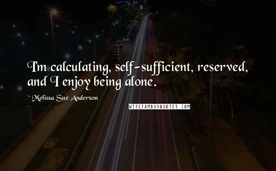 Melissa Sue Anderson Quotes: I'm calculating, self-sufficient, reserved, and I enjoy being alone.