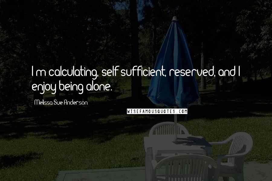 Melissa Sue Anderson Quotes: I'm calculating, self-sufficient, reserved, and I enjoy being alone.