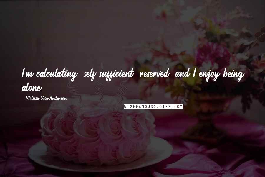 Melissa Sue Anderson Quotes: I'm calculating, self-sufficient, reserved, and I enjoy being alone.
