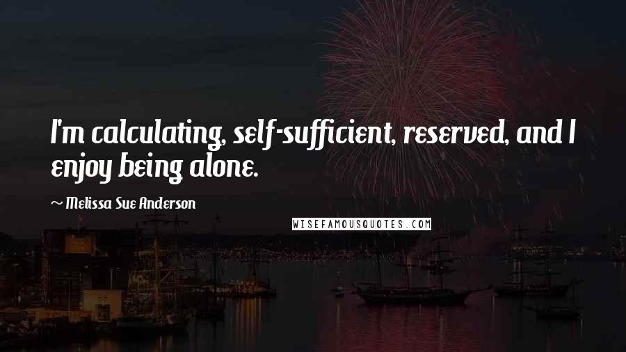 Melissa Sue Anderson Quotes: I'm calculating, self-sufficient, reserved, and I enjoy being alone.