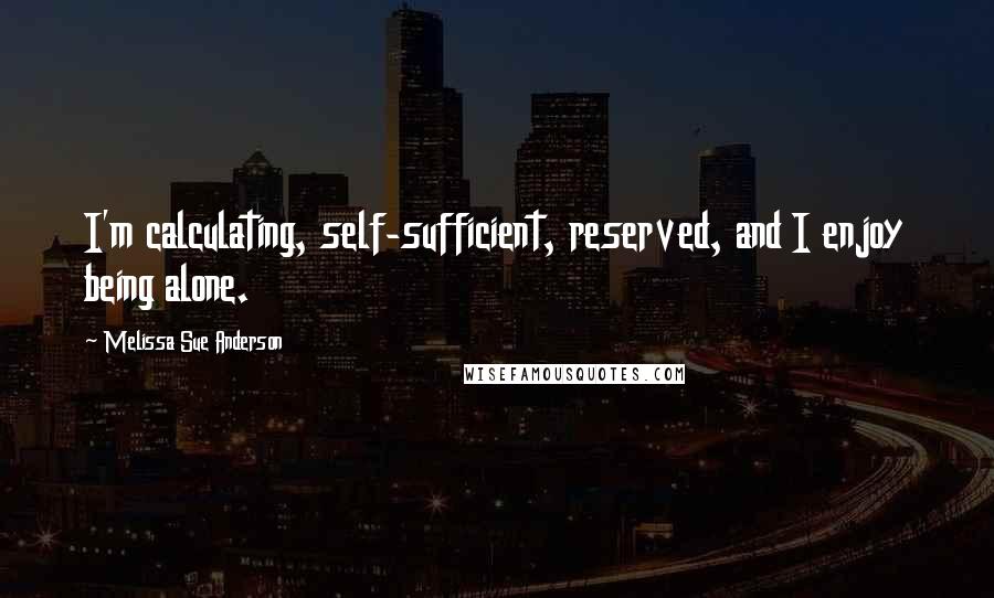 Melissa Sue Anderson Quotes: I'm calculating, self-sufficient, reserved, and I enjoy being alone.