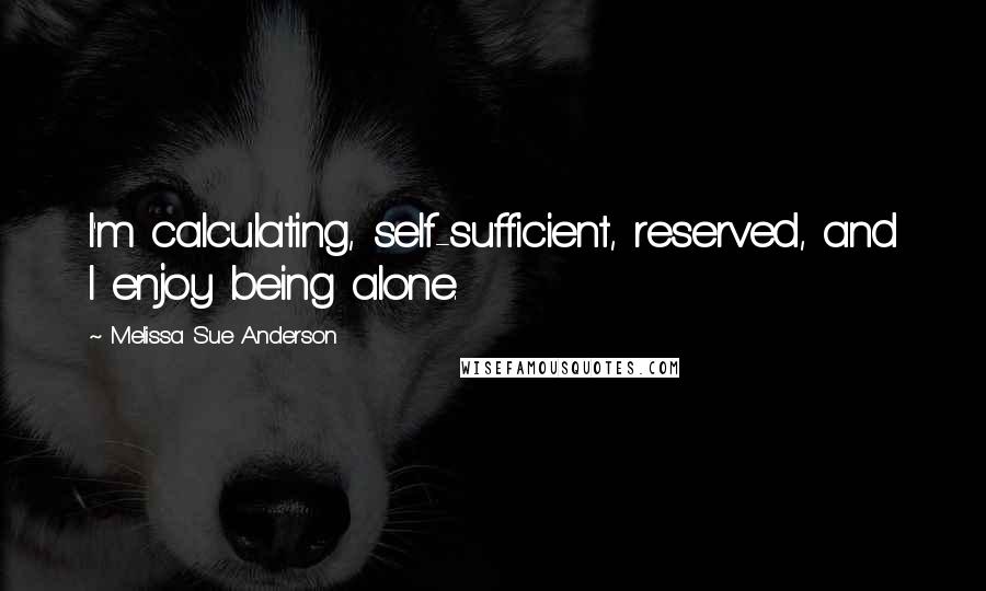 Melissa Sue Anderson Quotes: I'm calculating, self-sufficient, reserved, and I enjoy being alone.