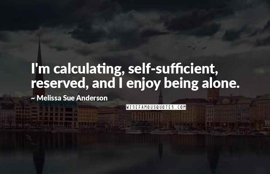 Melissa Sue Anderson Quotes: I'm calculating, self-sufficient, reserved, and I enjoy being alone.
