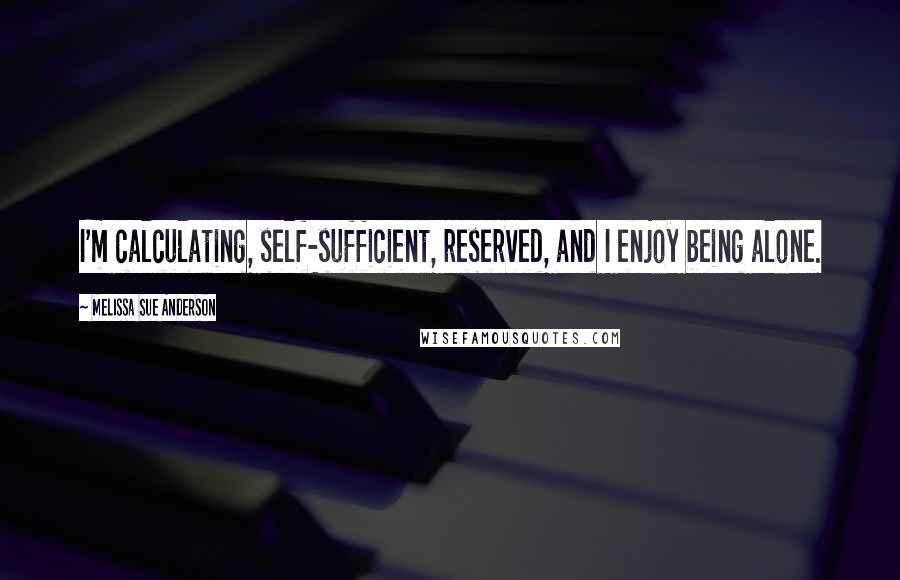 Melissa Sue Anderson Quotes: I'm calculating, self-sufficient, reserved, and I enjoy being alone.