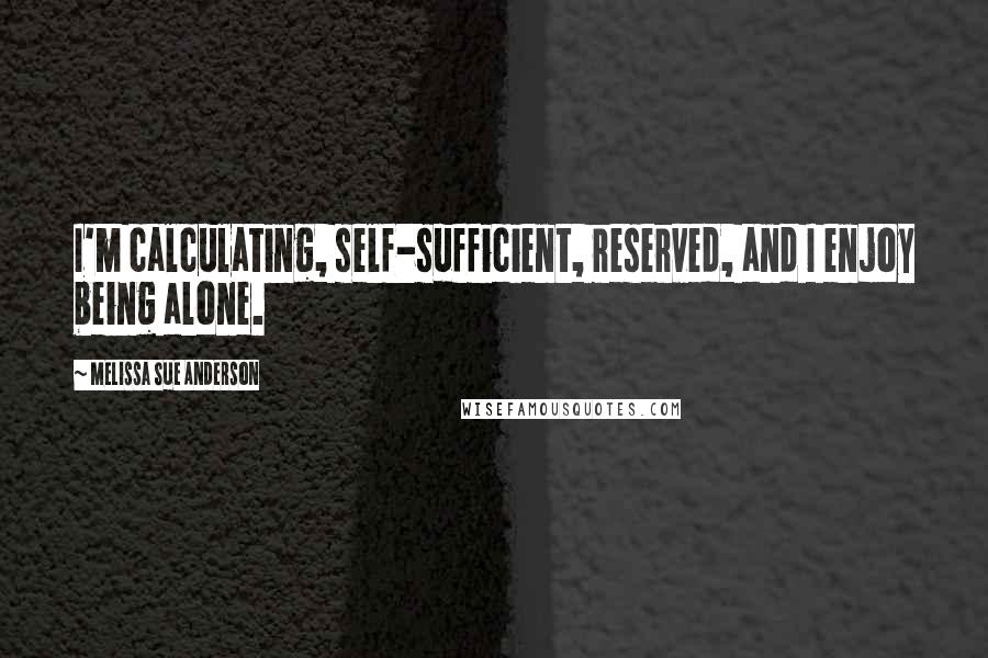 Melissa Sue Anderson Quotes: I'm calculating, self-sufficient, reserved, and I enjoy being alone.