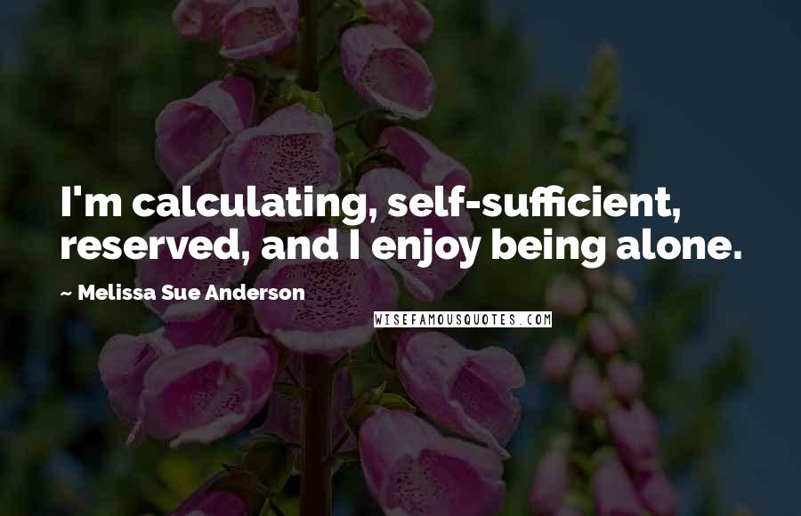 Melissa Sue Anderson Quotes: I'm calculating, self-sufficient, reserved, and I enjoy being alone.