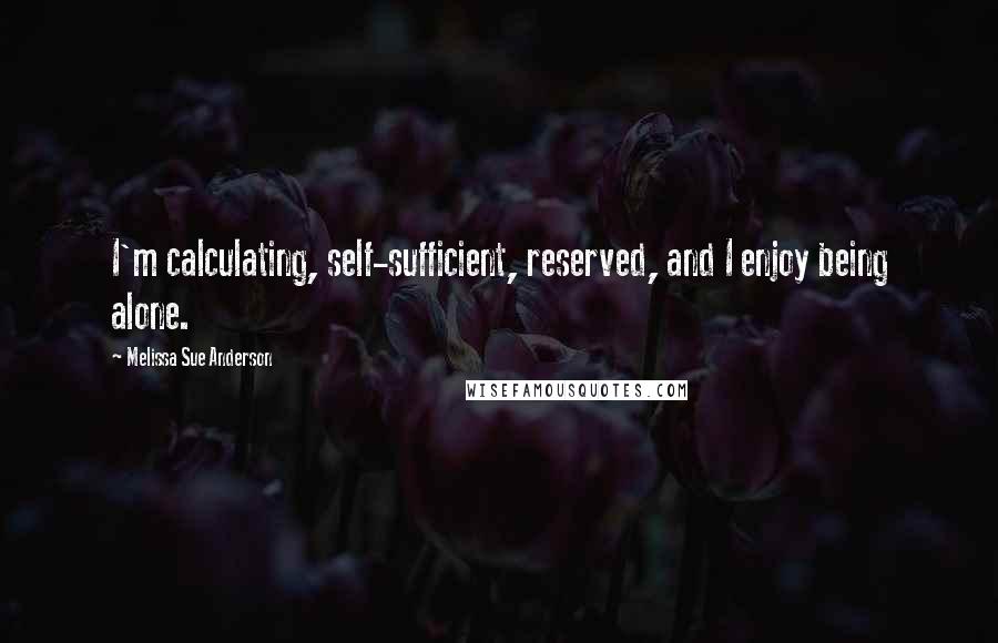 Melissa Sue Anderson Quotes: I'm calculating, self-sufficient, reserved, and I enjoy being alone.