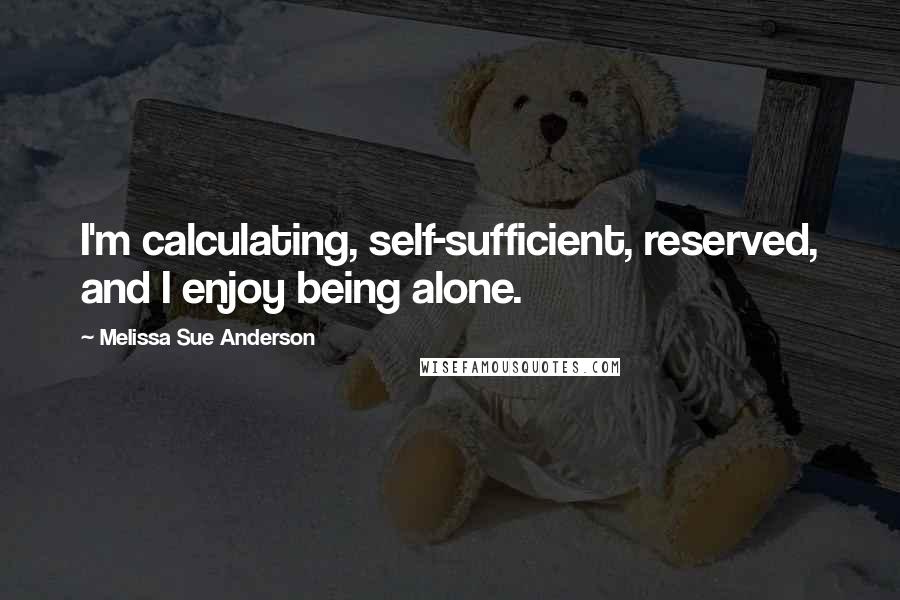 Melissa Sue Anderson Quotes: I'm calculating, self-sufficient, reserved, and I enjoy being alone.