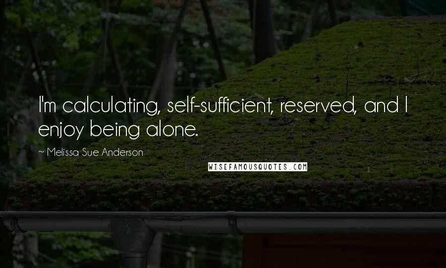 Melissa Sue Anderson Quotes: I'm calculating, self-sufficient, reserved, and I enjoy being alone.
