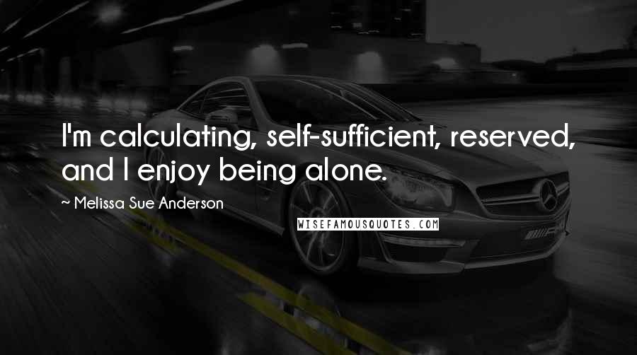 Melissa Sue Anderson Quotes: I'm calculating, self-sufficient, reserved, and I enjoy being alone.