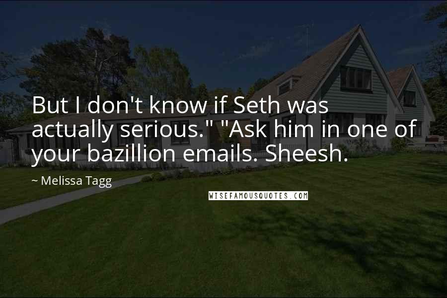 Melissa Tagg Quotes: But I don't know if Seth was actually serious." "Ask him in one of your bazillion emails. Sheesh.