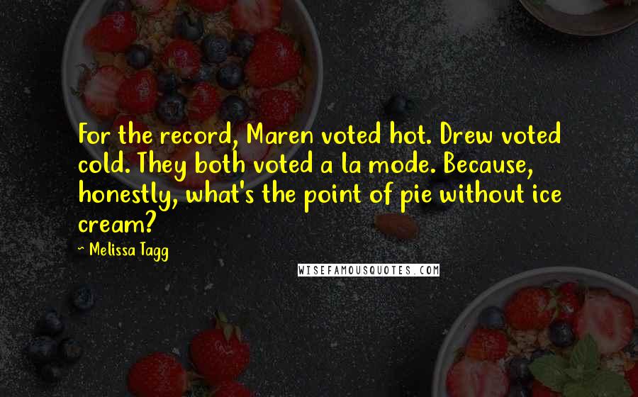 Melissa Tagg Quotes: For the record, Maren voted hot. Drew voted cold. They both voted a la mode. Because, honestly, what's the point of pie without ice cream?