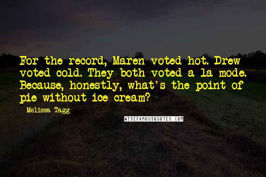 Melissa Tagg Quotes: For the record, Maren voted hot. Drew voted cold. They both voted a la mode. Because, honestly, what's the point of pie without ice cream?