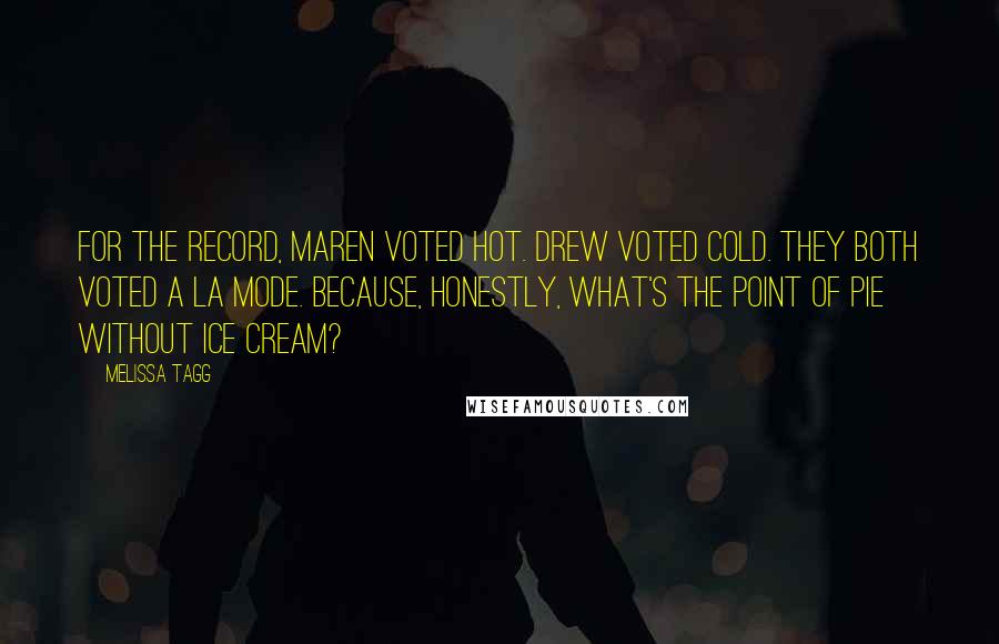 Melissa Tagg Quotes: For the record, Maren voted hot. Drew voted cold. They both voted a la mode. Because, honestly, what's the point of pie without ice cream?