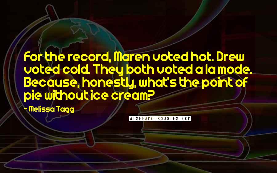 Melissa Tagg Quotes: For the record, Maren voted hot. Drew voted cold. They both voted a la mode. Because, honestly, what's the point of pie without ice cream?