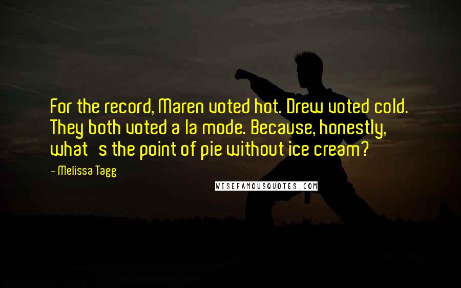 Melissa Tagg Quotes: For the record, Maren voted hot. Drew voted cold. They both voted a la mode. Because, honestly, what's the point of pie without ice cream?