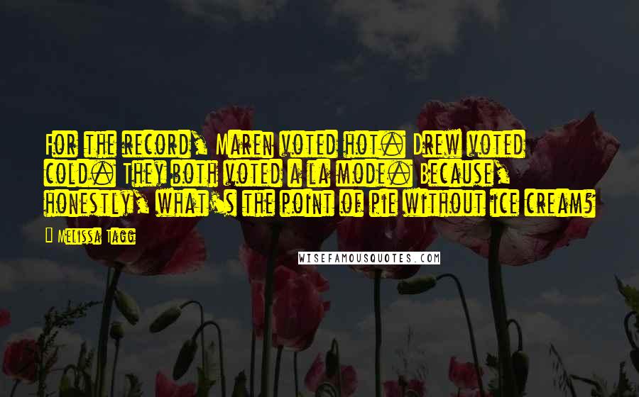 Melissa Tagg Quotes: For the record, Maren voted hot. Drew voted cold. They both voted a la mode. Because, honestly, what's the point of pie without ice cream?