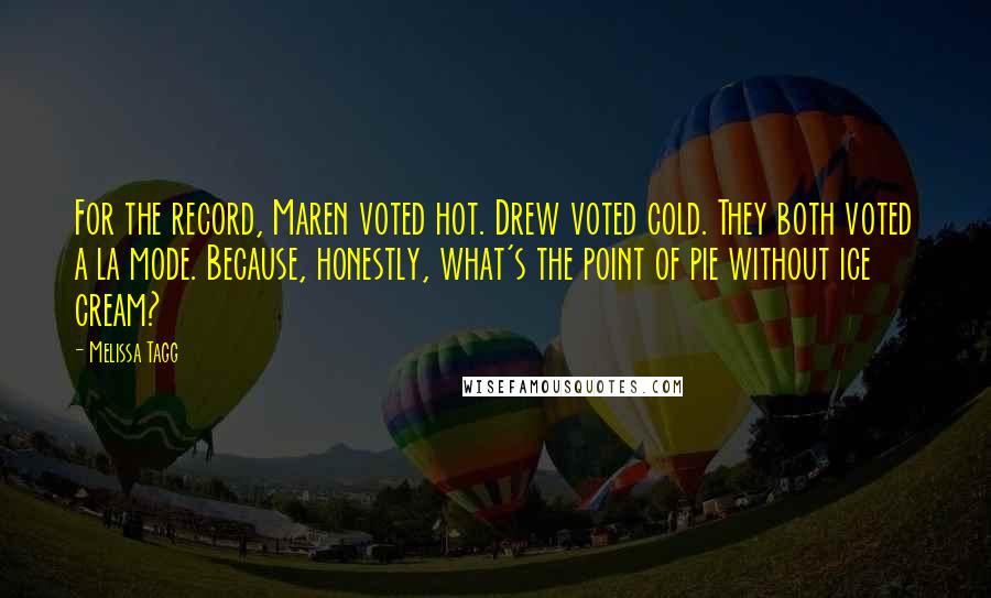 Melissa Tagg Quotes: For the record, Maren voted hot. Drew voted cold. They both voted a la mode. Because, honestly, what's the point of pie without ice cream?