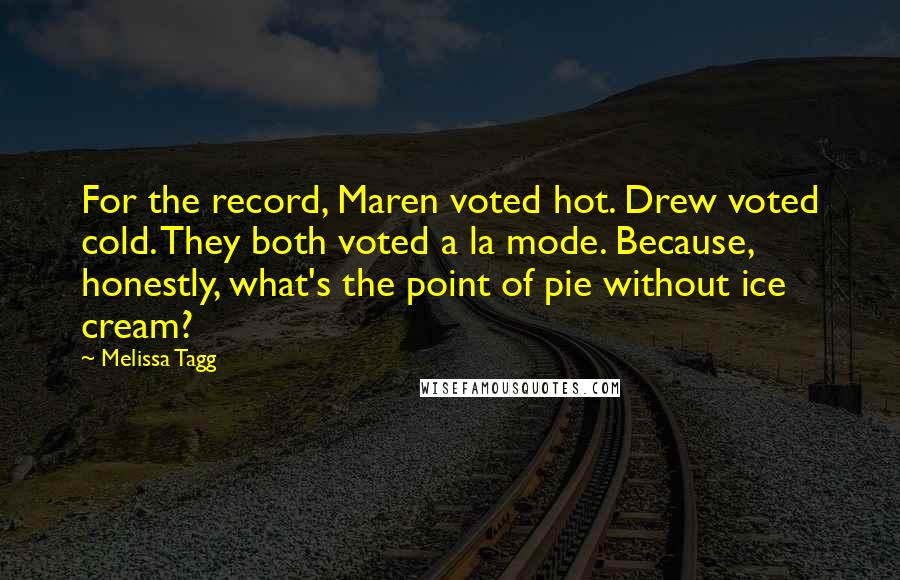 Melissa Tagg Quotes: For the record, Maren voted hot. Drew voted cold. They both voted a la mode. Because, honestly, what's the point of pie without ice cream?