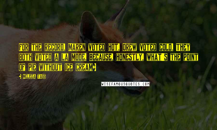 Melissa Tagg Quotes: For the record, Maren voted hot. Drew voted cold. They both voted a la mode. Because, honestly, what's the point of pie without ice cream?