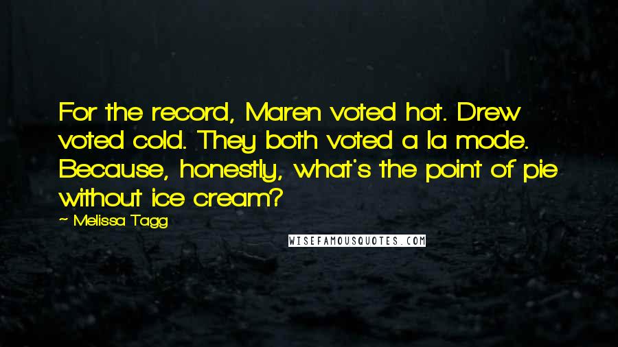 Melissa Tagg Quotes: For the record, Maren voted hot. Drew voted cold. They both voted a la mode. Because, honestly, what's the point of pie without ice cream?