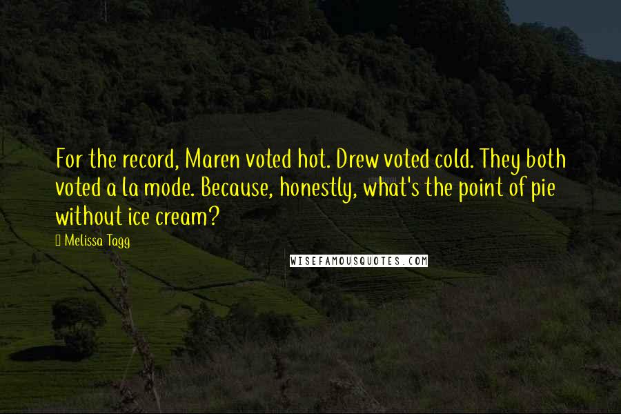 Melissa Tagg Quotes: For the record, Maren voted hot. Drew voted cold. They both voted a la mode. Because, honestly, what's the point of pie without ice cream?