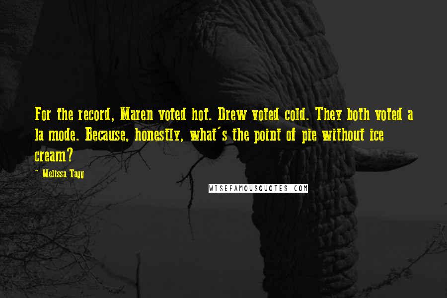 Melissa Tagg Quotes: For the record, Maren voted hot. Drew voted cold. They both voted a la mode. Because, honestly, what's the point of pie without ice cream?