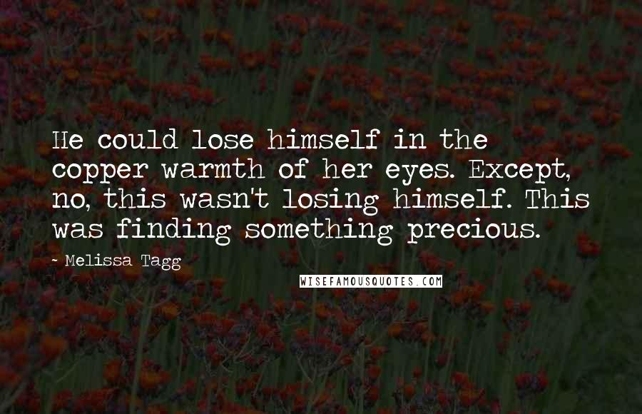 Melissa Tagg Quotes: He could lose himself in the copper warmth of her eyes. Except, no, this wasn't losing himself. This was finding something precious.