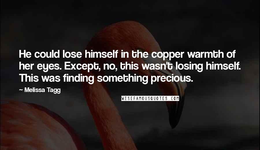 Melissa Tagg Quotes: He could lose himself in the copper warmth of her eyes. Except, no, this wasn't losing himself. This was finding something precious.