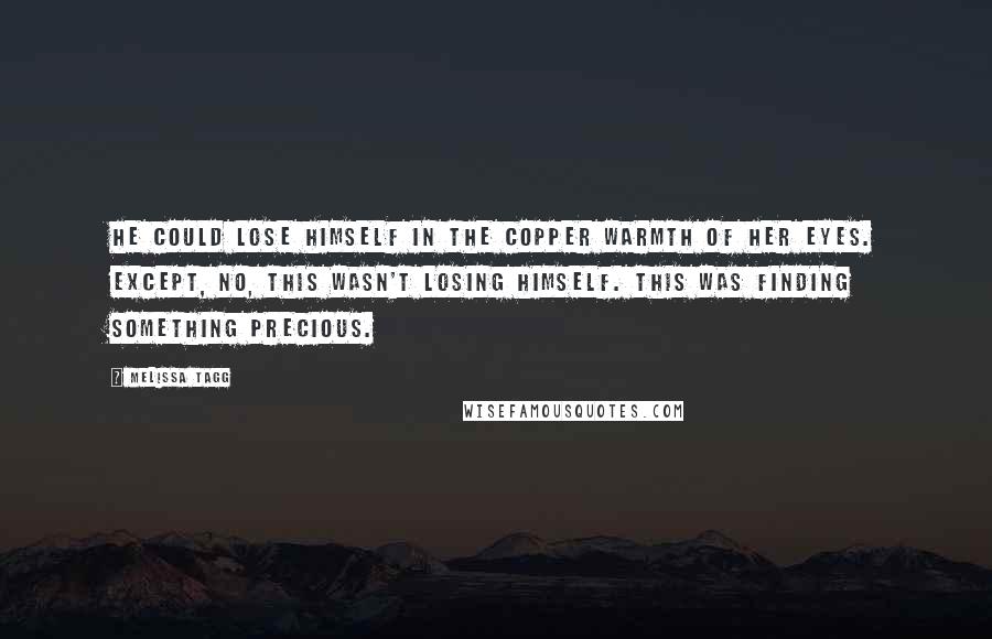 Melissa Tagg Quotes: He could lose himself in the copper warmth of her eyes. Except, no, this wasn't losing himself. This was finding something precious.