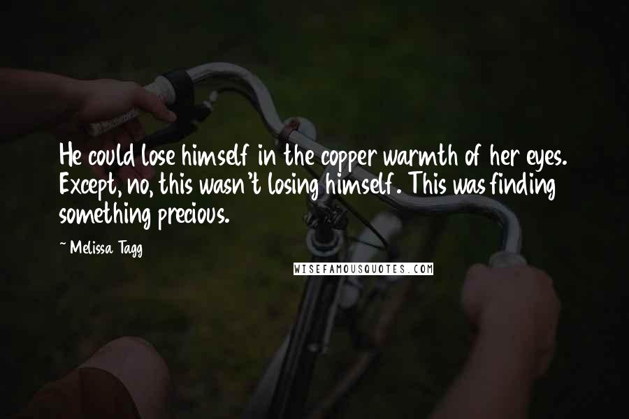 Melissa Tagg Quotes: He could lose himself in the copper warmth of her eyes. Except, no, this wasn't losing himself. This was finding something precious.