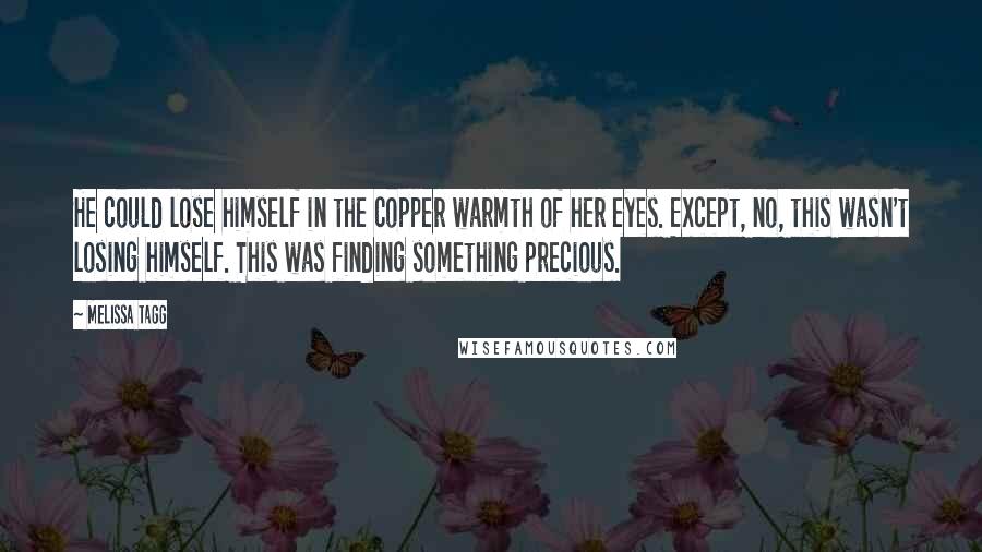Melissa Tagg Quotes: He could lose himself in the copper warmth of her eyes. Except, no, this wasn't losing himself. This was finding something precious.