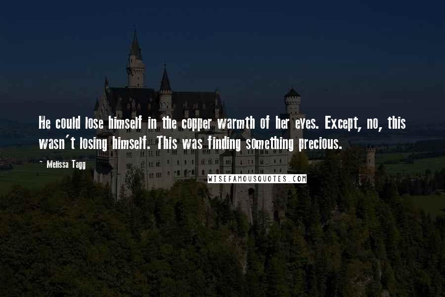 Melissa Tagg Quotes: He could lose himself in the copper warmth of her eyes. Except, no, this wasn't losing himself. This was finding something precious.