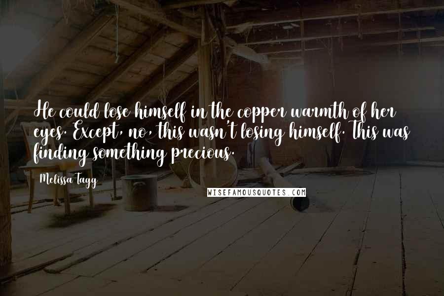 Melissa Tagg Quotes: He could lose himself in the copper warmth of her eyes. Except, no, this wasn't losing himself. This was finding something precious.