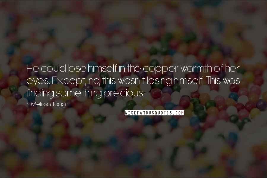 Melissa Tagg Quotes: He could lose himself in the copper warmth of her eyes. Except, no, this wasn't losing himself. This was finding something precious.