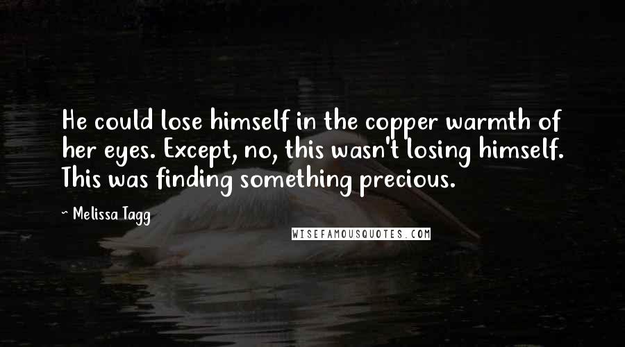 Melissa Tagg Quotes: He could lose himself in the copper warmth of her eyes. Except, no, this wasn't losing himself. This was finding something precious.
