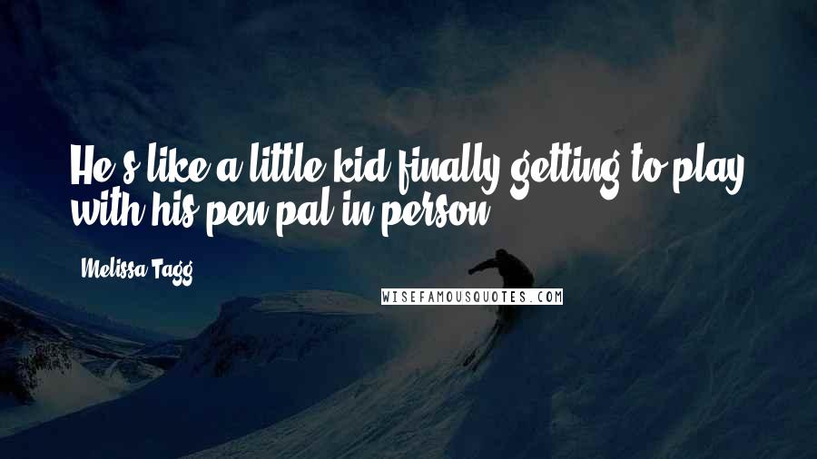 Melissa Tagg Quotes: He's like a little kid finally getting to play with his pen pal in person.