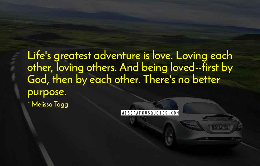 Melissa Tagg Quotes: Life's greatest adventure is love. Loving each other, loving others. And being loved--first by God, then by each other. There's no better purpose.