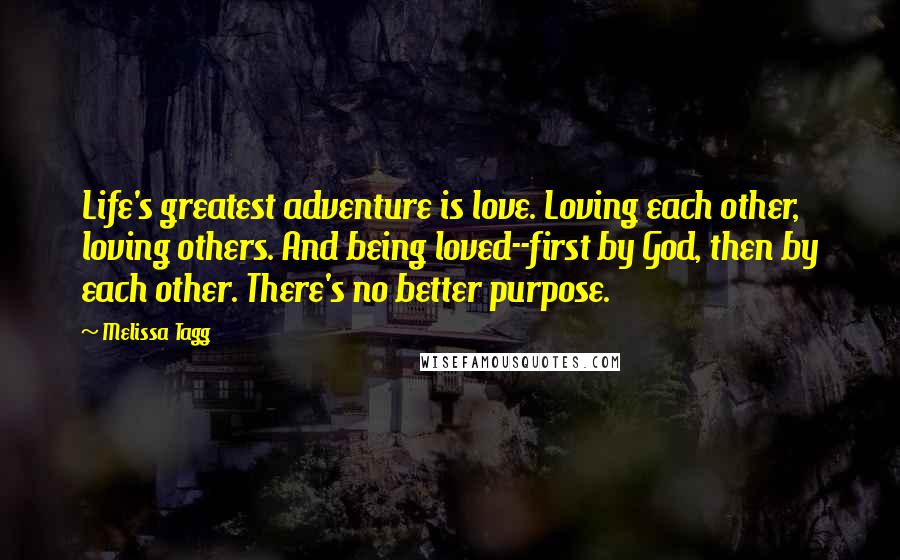 Melissa Tagg Quotes: Life's greatest adventure is love. Loving each other, loving others. And being loved--first by God, then by each other. There's no better purpose.